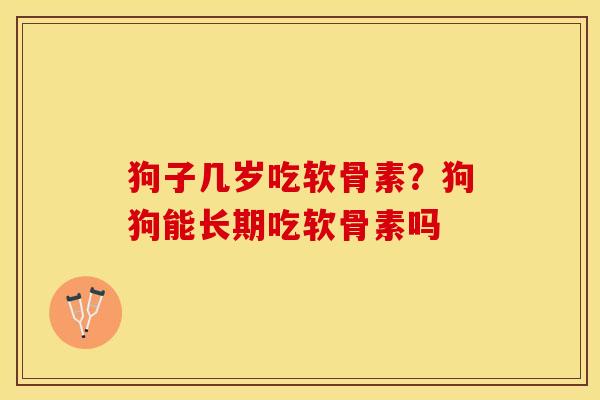 狗子几岁吃软骨素？狗狗能长期吃软骨素吗