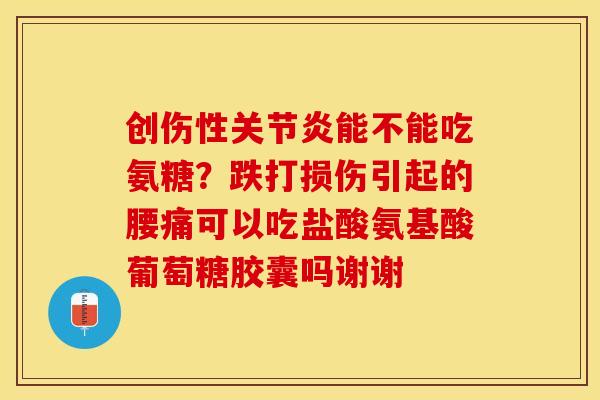 创伤性关节炎能不能吃氨糖？跌打损伤引起的腰痛可以吃盐酸氨基酸葡萄糖胶囊吗谢谢