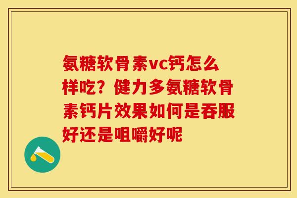 氨糖软骨素vc钙怎么样吃？健力多氨糖软骨素钙片效果如何是吞服好还是咀嚼好呢-第1张图片-关节保镖