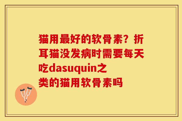 猫用最好的软骨素？折耳猫没发病时需要每天吃dasuquin之类的猫用软骨素吗