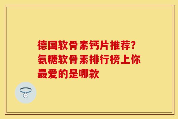 德国软骨素钙片推荐？氨糖软骨素排行榜上你最爱的是哪款