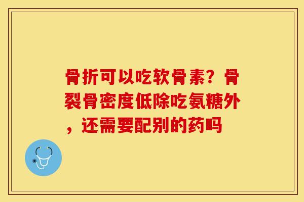 骨折可以吃软骨素？骨裂骨密度低除吃氨糖外，还需要配别的药吗
