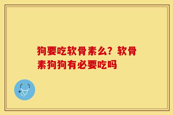 狗要吃软骨素么？软骨素狗狗有必要吃吗