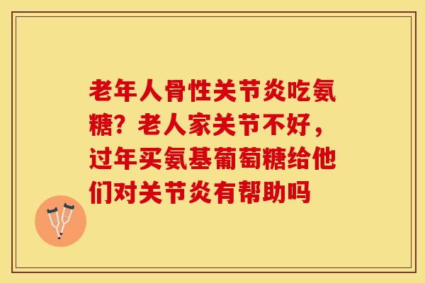 老年人骨性关节炎吃氨糖？老人家关节不好，过年买氨基葡萄糖给他们对关节炎有帮助吗