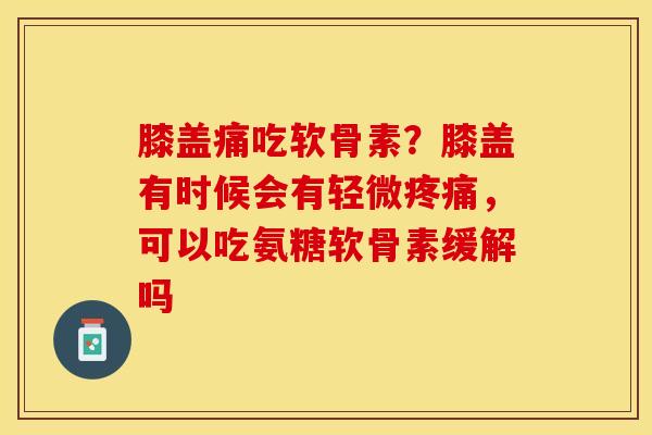 膝盖痛吃软骨素？膝盖有时候会有轻微疼痛，可以吃氨糖软骨素缓解吗