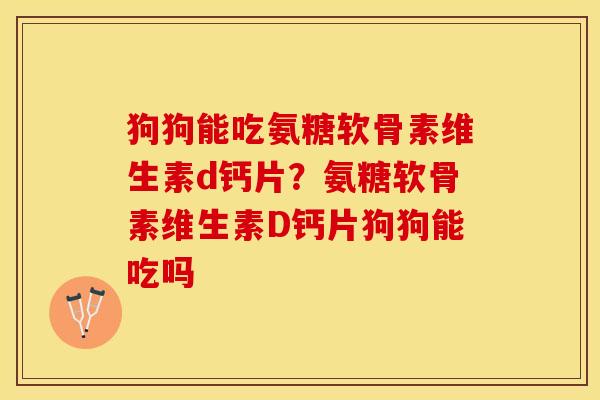 狗狗能吃氨糖软骨素维生素d钙片？氨糖软骨素维生素D钙片狗狗能吃吗