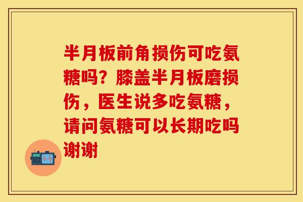 半月板前角损伤可吃氨糖吗？膝盖半月板磨损伤，医生说多吃氨糖，请问氨糖可以长期吃吗谢谢