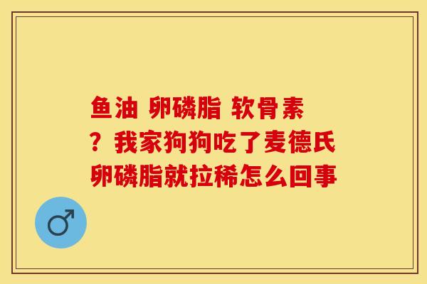 鱼油 卵磷脂 软骨素？我家狗狗吃了麦德氏卵磷脂就拉稀怎么回事