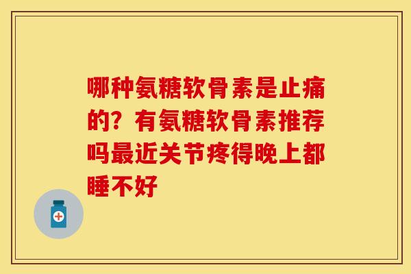 哪种氨糖软骨素是止痛的？有氨糖软骨素推荐吗最近关节疼得晚上都睡不好