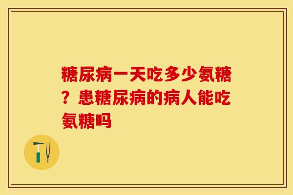 糖尿病一天吃多少氨糖？患糖尿病的病人能吃氨糖吗
