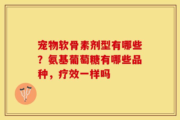 宠物软骨素剂型有哪些？氨基葡萄糖有哪些品种，疗效一样吗