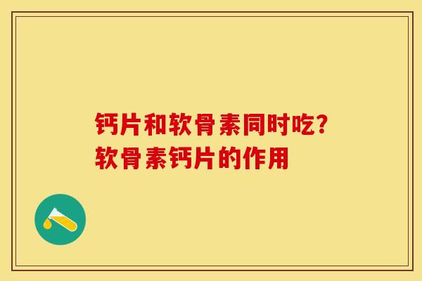 钙片和软骨素同时吃？软骨素钙片的作用