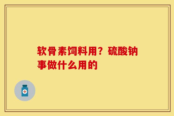 软骨素饲料用？硫酸钠事做什么用的