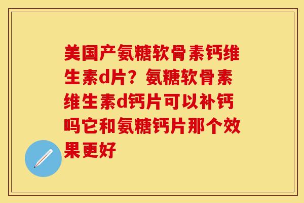美国产氨糖软骨素钙维生素d片？氨糖软骨素维生素d钙片可以补钙吗它和氨糖钙片那个效果更好