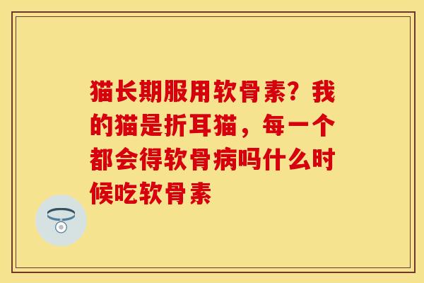 猫长期服用软骨素？我的猫是折耳猫，每一个都会得软骨病吗什么时候吃软骨素
