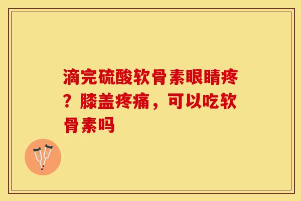 滴完硫酸软骨素眼睛疼？膝盖疼痛，可以吃软骨素吗