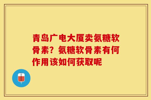 青岛广电大厦卖氨糖软骨素？氨糖软骨素有何作用该如何获取呢