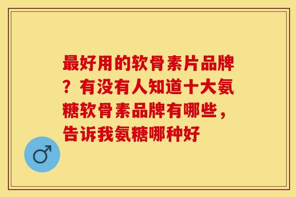 最好用的软骨素片品牌？有没有人知道十大氨糖软骨素品牌有哪些，告诉我氨糖哪种好