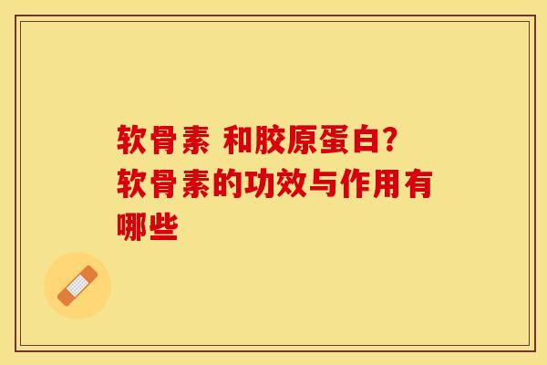 软骨素 和胶原蛋白？软骨素的功效与作用有哪些