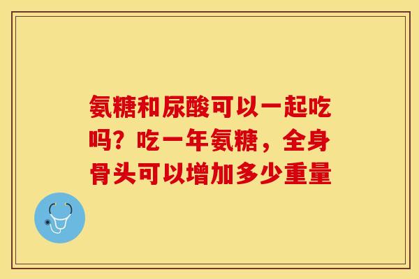 氨糖和尿酸可以一起吃吗？吃一年氨糖，全身骨头可以增加多少重量