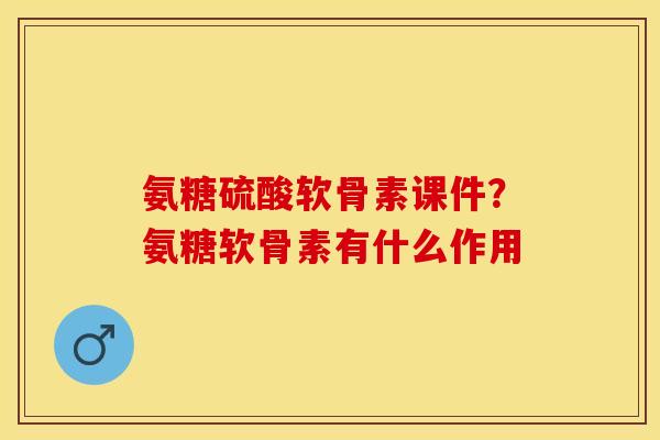 氨糖硫酸软骨素课件？氨糖软骨素有什么作用