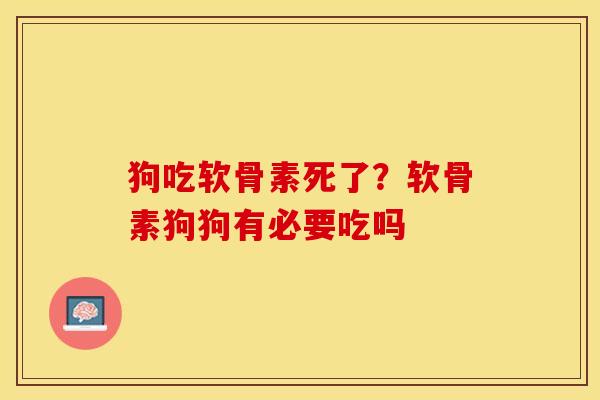 狗吃软骨素死了？软骨素狗狗有必要吃吗