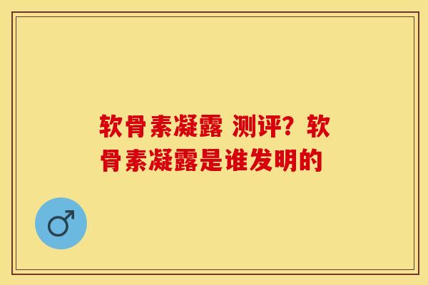 软骨素凝露 测评？软骨素凝露是谁发明的