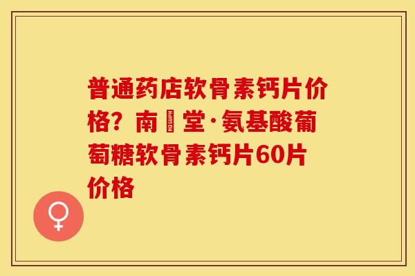 普通药店软骨素钙片价格？南雲堂·氨基酸葡萄糖软骨素钙片60片价格-第1张图片-关节保镖