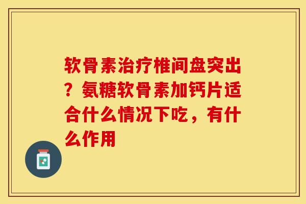 软骨素治疗椎间盘突出？氨糖软骨素加钙片适合什么情况下吃，有什么作用