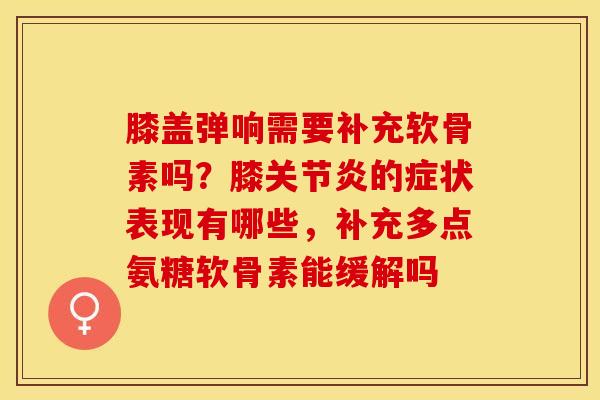 膝盖弹响需要补充软骨素吗？膝关节炎的症状表现有哪些，补充多点氨糖软骨素能缓解吗