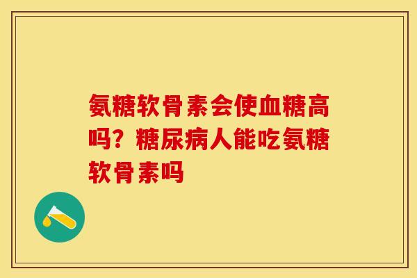 氨糖软骨素会使血糖高吗？糖尿病人能吃氨糖软骨素吗