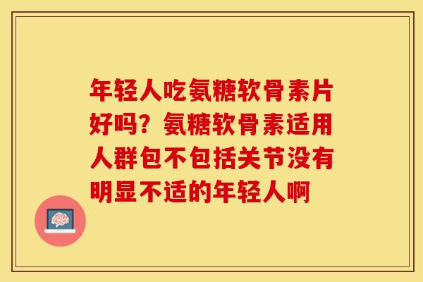 年轻人吃氨糖软骨素片好吗？氨糖软骨素适用人群包不包括关节没有明显不适的年轻人啊