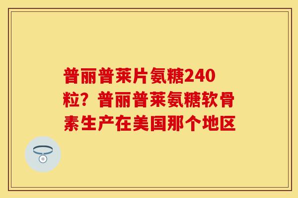 普丽普莱片氨糖240粒？普丽普莱氨糖软骨素生产在美国那个地区