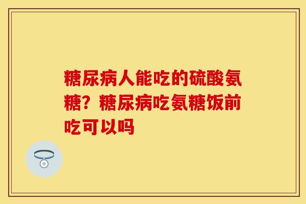 糖尿病人能吃的硫酸氨糖？糖尿病吃氨糖饭前吃可以吗