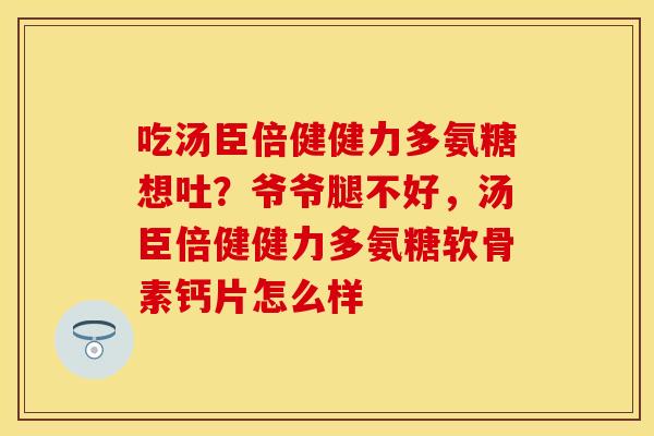 吃汤臣倍健健力多氨糖想吐？爷爷腿不好，汤臣倍健健力多氨糖软骨素钙片怎么样