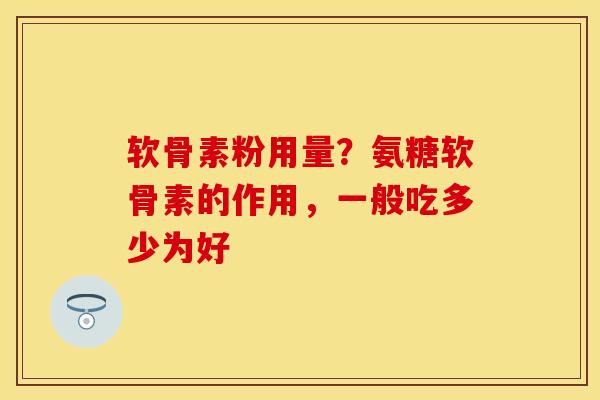 软骨素粉用量？氨糖软骨素的作用，一般吃多少为好