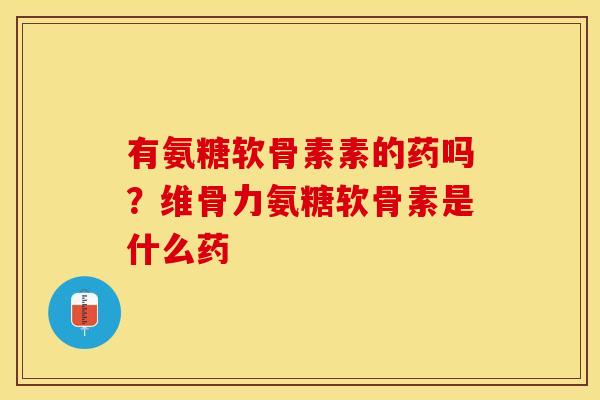 有氨糖软骨素素的药吗？维骨力氨糖软骨素是什么药