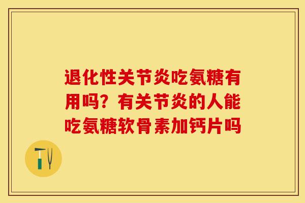 退化性关节炎吃氨糖有用吗？有关节炎的人能吃氨糖软骨素加钙片吗