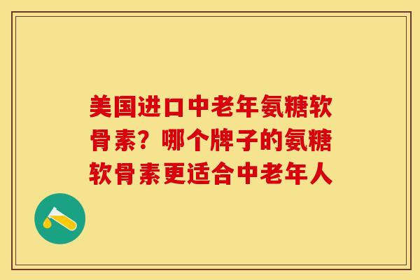 美国进口中老年氨糖软骨素？哪个牌子的氨糖软骨素更适合中老年人