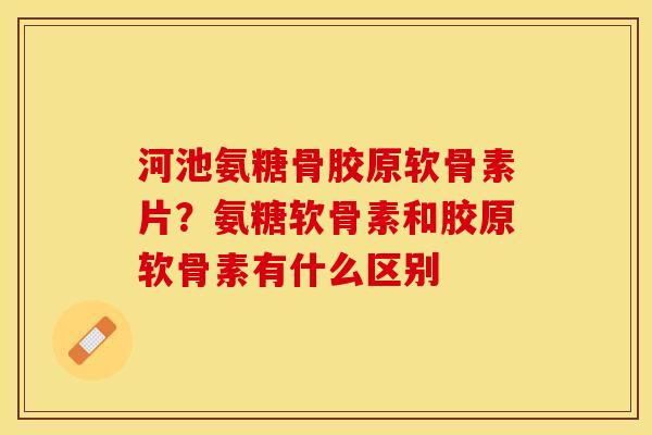 河池氨糖骨胶原软骨素片？氨糖软骨素和胶原软骨素有什么区别