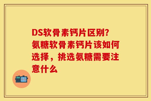 DS软骨素钙片区别？氨糖软骨素钙片该如何选择，挑选氨糖需要注意什么