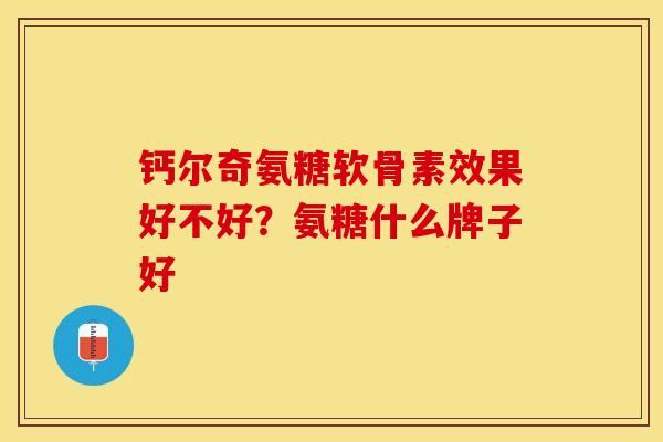 钙尔奇氨糖软骨素效果好不好？氨糖什么牌子好-第1张图片-关节保镖