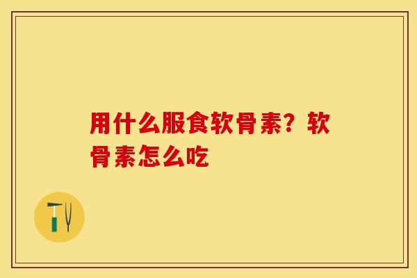 用什么服食软骨素？软骨素怎么吃