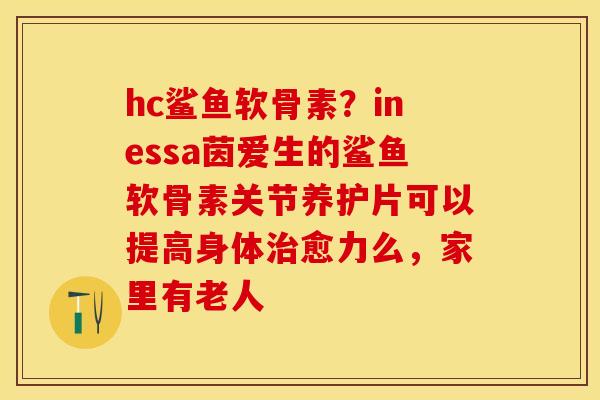 hc鲨鱼软骨素？inessa茵爱生的鲨鱼软骨素关节养护片可以提高身体治愈力么，家里有老人