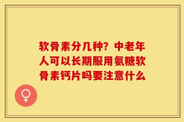软骨素分几种？中老年人可以长期服用氨糖软骨素钙片吗要注意什么