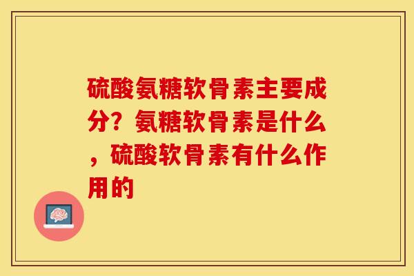 硫酸氨糖软骨素主要成分？氨糖软骨素是什么，硫酸软骨素有什么作用的