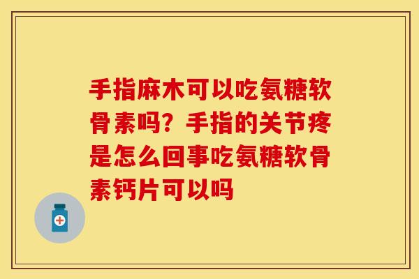 手指麻木可以吃氨糖软骨素吗？手指的关节疼是怎么回事吃氨糖软骨素钙片可以吗