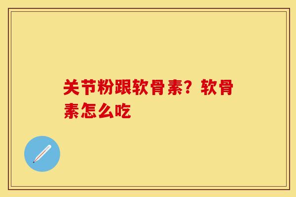 关节粉跟软骨素？软骨素怎么吃