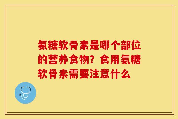 氨糖软骨素是哪个部位的营养食物？食用氨糖软骨素需要注意什么