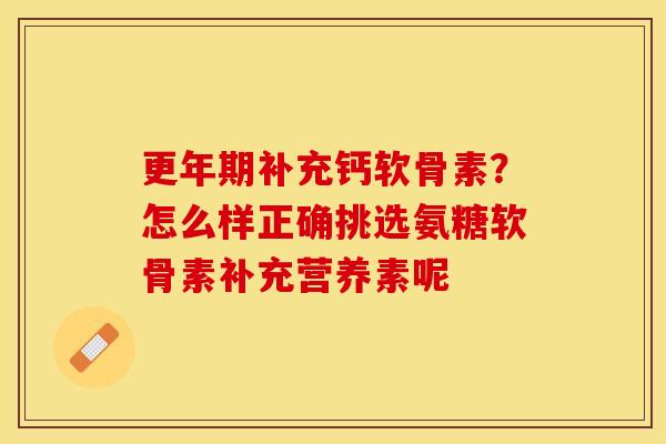 更年期补充钙软骨素？怎么样正确挑选氨糖软骨素补充营养素呢